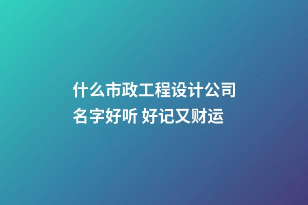什么市政工程设计公司名字好听 好记又财运-第1张-公司起名-玄机派